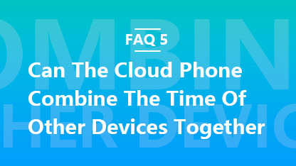 FAQ 5: Can The Cloud Phone Combine The Time Of Other Devices Together