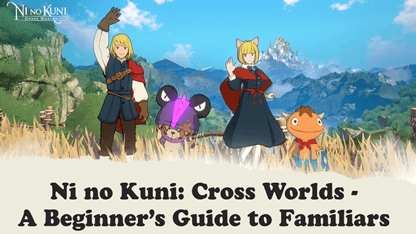 Ni no Kuni: Cross Worlds - A Beginner's Guide to Familiars